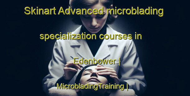 Skinart Advanced microblading specialization courses in Edenbower | MicrobladingTraining | MicrobladingClasses | SkinartTraining-United States